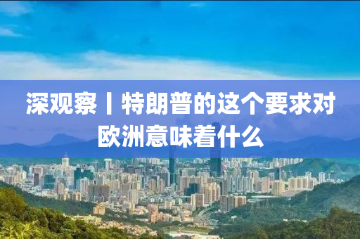 深觀察丨特朗普的這個要求對歐洲意味著什么液壓動力機械,元件制造