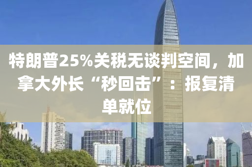 特朗普25%關(guān)稅無(wú)談判空間，加拿大外長(zhǎng)“秒回?fù)簟保簣?bào)復(fù)清單就位液壓動(dòng)力機(jī)械,元件制造