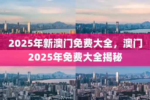 2025年新澳門免費大全，澳門2025年免費大全揭秘