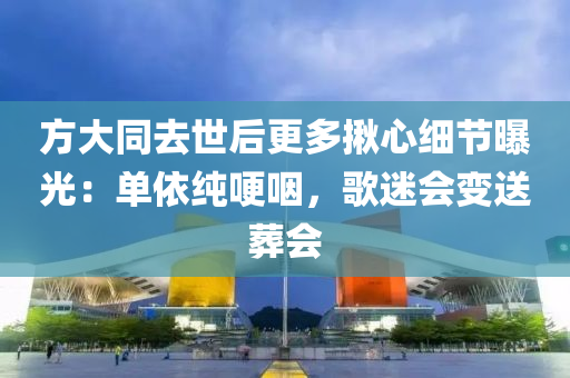 方大同去世后更多揪心細節(jié)曝光：單依純哽咽，歌迷會變送葬會液壓動力機械,元件制造