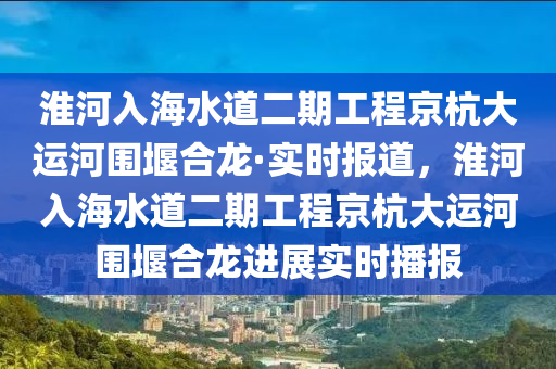 淮河入海水道二期工程京杭大運河圍堰合龍·實時報道，淮河入海水道二期工程京杭大運河圍堰合龍進展實時播報液壓動力機械,元件制造