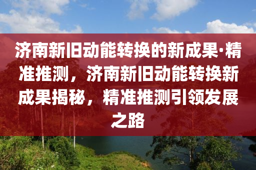 濟(jì)南新舊動(dòng)能轉(zhuǎn)換的新成果·精準(zhǔn)推測(cè)，濟(jì)南新舊動(dòng)能轉(zhuǎn)換新成果揭秘，精準(zhǔn)推測(cè)引領(lǐng)發(fā)展之路液壓動(dòng)力機(jī)械,元件制造