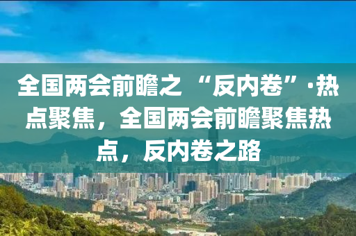 全國(guó)兩會(huì)前瞻之 “反內(nèi)卷”·熱點(diǎn)聚焦，全國(guó)兩會(huì)前瞻聚焦熱點(diǎn)，反內(nèi)卷之路液壓動(dòng)力機(jī)械,元件制造