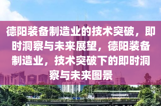 德陽裝備制造業(yè)的技術(shù)突破，即時(shí)洞察與未來展望，德陽裝備制造業(yè)，技術(shù)突破下的即時(shí)洞察與未來圖景液壓動(dòng)力機(jī)械,元件制造