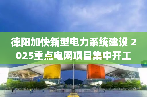 德陽(yáng)加快新型電力系統(tǒng)建設(shè) 2025重液壓動(dòng)力機(jī)械,元件制造點(diǎn)電網(wǎng)項(xiàng)目集中開(kāi)工