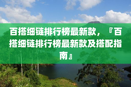 百搭細(xì)鏈排行榜最新款，『百搭細(xì)鏈排行榜最新款及搭配指南』液壓動力機械,元件制造