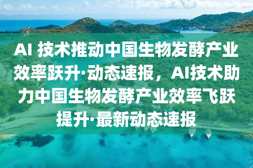 AI 技術(shù)推動(dòng)中國(guó)生物發(fā)酵產(chǎn)業(yè)效率躍升·動(dòng)態(tài)速報(bào)液壓動(dòng)力機(jī)械,元件制造，AI技術(shù)助力中國(guó)生物發(fā)酵產(chǎn)業(yè)效率飛躍提升·最新動(dòng)態(tài)速報(bào)