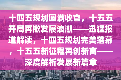 十四五規(guī)劃圓液壓動(dòng)力機(jī)械,元件制造滿(mǎn)收官，十五五開(kāi)局再掀發(fā)展浪潮——迅猛報(bào)道解讀，十四五規(guī)劃完美落幕，十五五新征程再創(chuàng)新高——深度解析發(fā)展新篇章