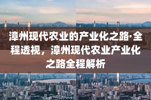 漳州現(xiàn)代農(nóng)業(yè)的產(chǎn)業(yè)化之路·全程透視，漳州現(xiàn)代農(nóng)業(yè)產(chǎn)業(yè)化之路全程解析液壓動力機械,元件制造