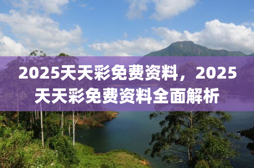 2025天天彩免費資料，2025天天彩免費資料全面解析