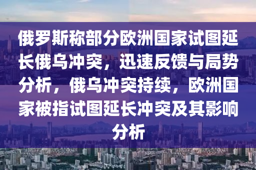 俄羅斯稱部分歐洲國家試圖延長俄烏沖突，迅速反饋與局勢分析，俄烏沖突持續(xù)，歐洲國家被指試圖延長沖突及其影響分析液壓動力機械,元件制造