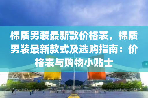 棉質(zhì)男裝最新款價(jià)格表，棉質(zhì)男裝最新款式及選購指南：價(jià)格表與購物小貼士液壓動(dòng)力機(jī)械,元件制造