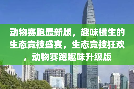 動物賽跑最新版，趣味橫生的生態(tài)競技盛宴，生態(tài)競技狂歡，動物賽跑趣味升級版液壓動力機械,元件制造