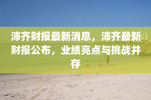 沛齊財(cái)液壓動(dòng)力機(jī)械,元件制造報(bào)最新消息，沛齊最新財(cái)報(bào)公布，業(yè)績亮點(diǎn)與挑戰(zhàn)并存