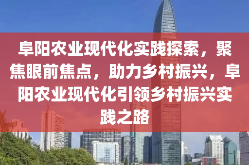 阜陽農(nóng)業(yè)現(xiàn)代化實(shí)踐探索，聚焦眼前焦點(diǎn)，助力鄉(xiāng)村振興，阜陽農(nóng)業(yè)現(xiàn)代化引領(lǐng)鄉(xiāng)村振興實(shí)踐之路液壓動(dòng)力機(jī)械,元件制造