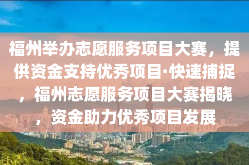 福州舉辦志愿服務項目大賽，提供資金支持優(yōu)秀項目·快速捕捉，福州志愿服務項目大賽揭曉，資金助力優(yōu)秀項目發(fā)展液壓動力機械,元件制造
