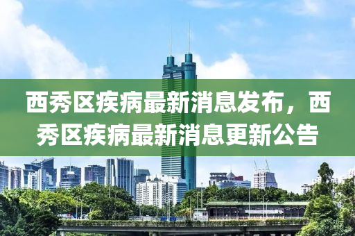 西秀區(qū)疾病最新消息發(fā)布，西秀區(qū)疾病最新消息更新公告液壓動力機械,元件制造