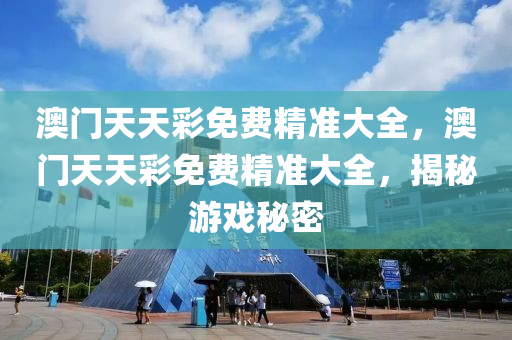 澳門天天彩免費精準大全，澳門天天彩免費精準大全，揭秘游戲秘密
