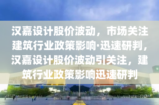 液壓動力機械,元件制造漢嘉設(shè)計股價波動，市場關(guān)注建筑行業(yè)政策影響·迅速研判，漢嘉設(shè)計股價波動引關(guān)注，建筑行業(yè)政策影響迅速研判