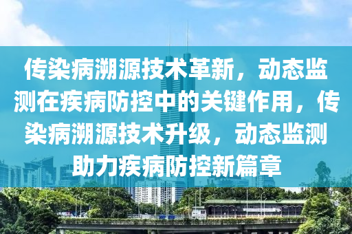 傳染病溯源技術(shù)革新，動態(tài)監(jiān)測在疾病防控中的關(guān)鍵作用，傳染病溯源技術(shù)升級，動態(tài)監(jiān)測助力疾病防控新篇章液壓動力機械,元件制造
