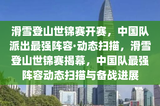 滑雪登山世錦賽開(kāi)賽，中國(guó)隊(duì)派出最強(qiáng)陣容·動(dòng)態(tài)掃描，滑雪登山世錦賽揭幕，中國(guó)隊(duì)最強(qiáng)陣容動(dòng)態(tài)掃描與備戰(zhàn)進(jìn)展液壓動(dòng)力機(jī)械,元件制造