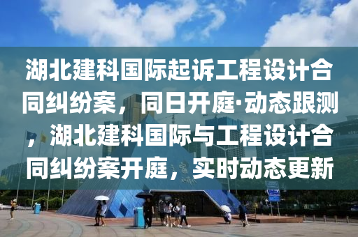 湖北建科國(guó)際起訴工程設(shè)計(jì)合同糾紛案，同日開庭·動(dòng)態(tài)跟測(cè)，湖北建科國(guó)際與工程設(shè)計(jì)合同糾紛案開庭，實(shí)時(shí)動(dòng)液壓動(dòng)力機(jī)械,元件制造態(tài)更新