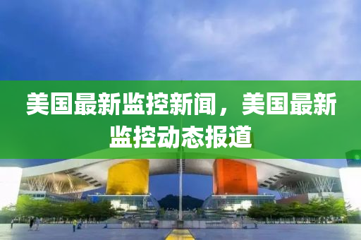 美國最新監(jiān)控新聞，美國最新監(jiān)控動(dòng)態(tài)報(bào)道液壓動(dòng)力機(jī)械,元件制造