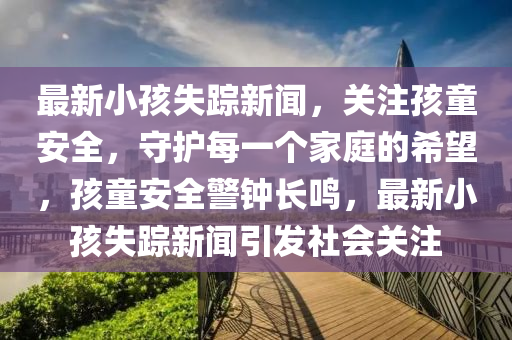 最新小孩失蹤新聞，關(guān)注孩童安全，守護(hù)每一個(gè)家庭的希液壓動(dòng)力機(jī)械,元件制造望，孩童安全警鐘長鳴，最新小孩失蹤新聞引發(fā)社會(huì)關(guān)注