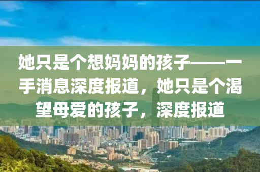 她只是個想媽媽的孩子——一手消息深度報道，她只是個渴望母愛的孩子，深度報道液壓動力機械,元件制造
