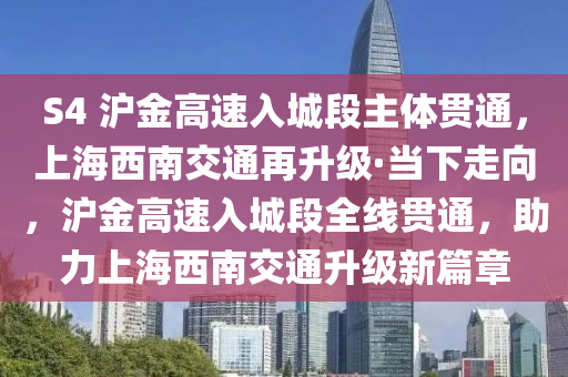 S4 滬金高速入城段主體貫通，上海西南交通再升級·當下走向，滬金高速入城段全線貫通，助力上海西南交通升級新篇章液壓動力機械,元件制造