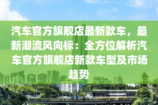 汽車官方旗艦店最新款車，最新潮流風(fēng)向標(biāo)：全方位解析汽車官方旗艦店新款車型及市場趨勢液壓動(dòng)力機(jī)械,元件制造