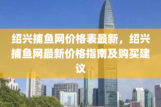 紹興捕魚網(wǎng)價格表最新，紹興捕魚網(wǎng)最新價格指南及購買建議液壓動力機(jī)械,元件制造