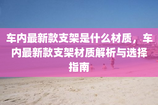 車內(nèi)最新款支架是什么材質(zhì)，車內(nèi)最新款支架材質(zhì)解析與選擇指南液壓動力機械,元件制造