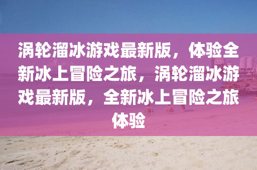 渦輪溜冰游戲最新版，體驗全新冰上冒液壓動力機械,元件制造險之旅，渦輪溜冰游戲最新版，全新冰上冒險之旅體驗