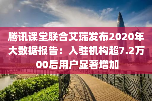 騰訊課堂聯(lián)合艾瑞發(fā)布2020年大數(shù)據(jù)報告：入駐機構(gòu)超7.2萬 0液壓動力機械,元件制造0后用戶顯著增加