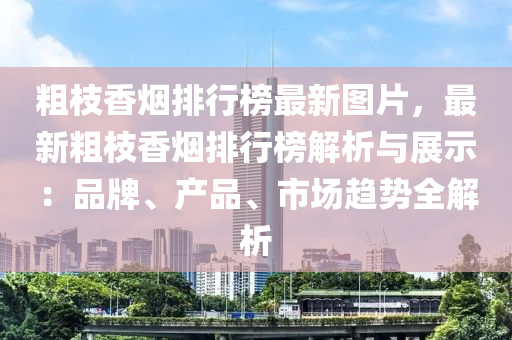 粗枝香煙排行榜最新圖片，最新粗枝香煙排行榜解析與展示：品牌、產(chǎn)品、市場(chǎng)趨勢(shì)全解析液壓動(dòng)力機(jī)械,元件制造