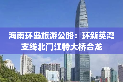 海南環(huán)島旅游公路：環(huán)新英灣支線北門江特大橋合龍液壓動(dòng)力機(jī)械,元件制造