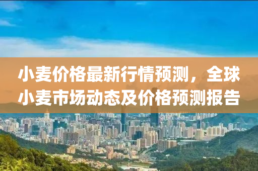 小麥價格最新行情預(yù)測，全球小麥?zhǔn)袌鰟討B(tài)及價格預(yù)測報告液壓動力機械,元件制造