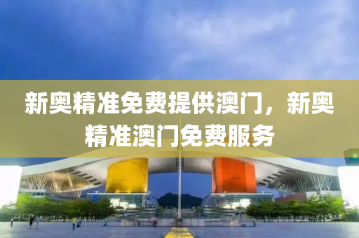 新奧精準(zhǔn)免費(fèi)提供澳門(mén)，新奧精準(zhǔn)澳門(mén)免費(fèi)服務(wù)