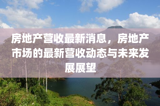 房地產(chǎn)營(yíng)收最新消息，房地產(chǎn)市場(chǎng)的最新?tīng)I(yíng)收動(dòng)態(tài)與未來(lái)發(fā)展展望液壓動(dòng)力機(jī)械,元件制造