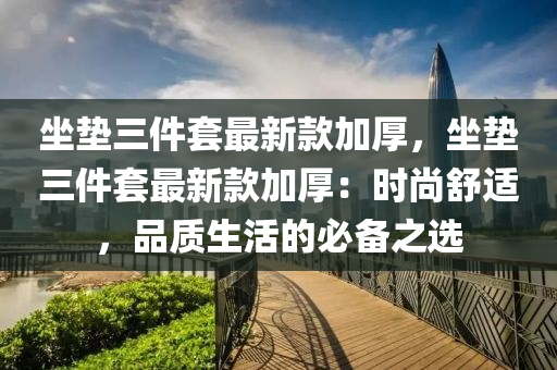 坐墊三件套最新款加厚，坐墊三件套最新款加厚：時(shí)尚舒適，品質(zhì)生活的必備之選液壓動(dòng)力機(jī)械,元件制造
