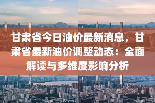 甘肅省今液壓動(dòng)力機(jī)械,元件制造日油價(jià)最新消息，甘肅省最新油價(jià)調(diào)整動(dòng)態(tài)：全面解讀與多維度影響分析