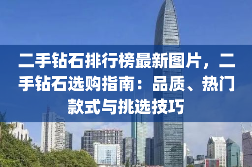 二手鉆石排行榜最新圖片，二手鉆石選購(gòu)指南：品質(zhì)、熱門款式與挑選技巧液壓動(dòng)力機(jī)械,元件制造