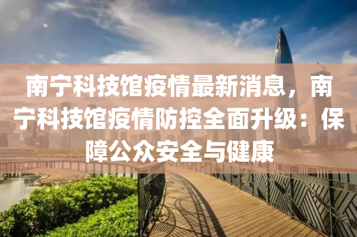 南寧科技館疫情最新消息，南寧科技館疫情防控全面升級(jí)：保障公眾安全與健康液壓動(dòng)力機(jī)械,元件制造