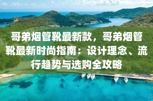 哥弟煙管靴最新款，哥弟煙管靴最新時尚指南：設計理念、流行趨勢與選購全攻略液壓動力機械,元件制造