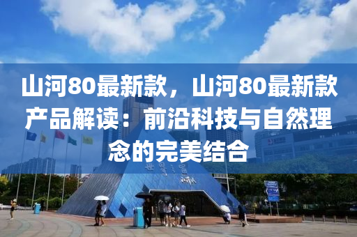 山河80最新款，山河80最新款產(chǎn)品解讀：前沿科技與自然理念的完美結(jié)合液壓動力機械,元件制造