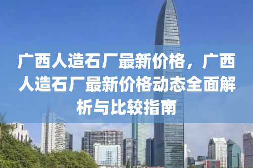 廣西人造石廠最新價(jià)格，廣西人造石廠最新價(jià)格動(dòng)液壓動(dòng)力機(jī)械,元件制造態(tài)全面解析與比較指南