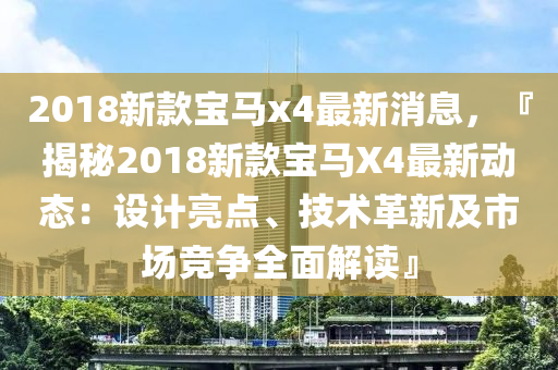 2018新款寶馬x4最新消息，『揭秘2018新款寶馬X4最新動態(tài)：設計亮點、技術(shù)革新及市場競爭全面解讀』液壓動力機械,元件制造