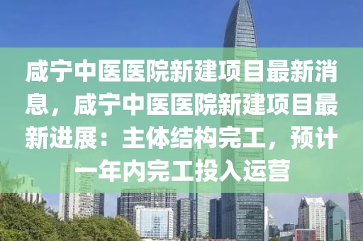 咸寧中醫(yī)醫(yī)院新建液壓動(dòng)力機(jī)械,元件制造項(xiàng)目最新消息，咸寧中醫(yī)醫(yī)院新建項(xiàng)目最新進(jìn)展：主體結(jié)構(gòu)完工，預(yù)計(jì)一年內(nèi)完工投入運(yùn)營(yíng)