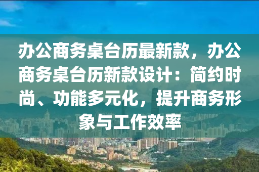 辦公商務(wù)桌臺歷最新款，辦公商務(wù)桌臺歷新款設(shè)計：簡約時尚、功能多元化，提升商務(wù)形象與工作效率液壓動力機械,元件制造